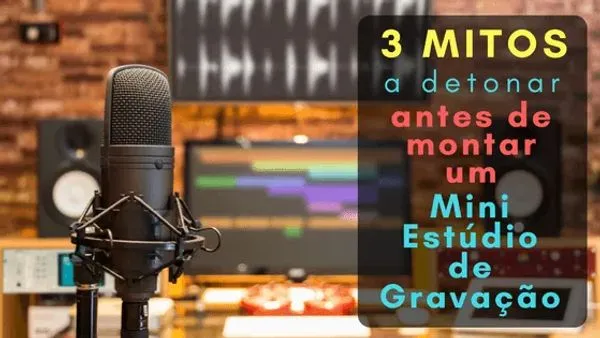 3 Mitos a Detonar Antes de Montar um Mini Estúdio de Gravação